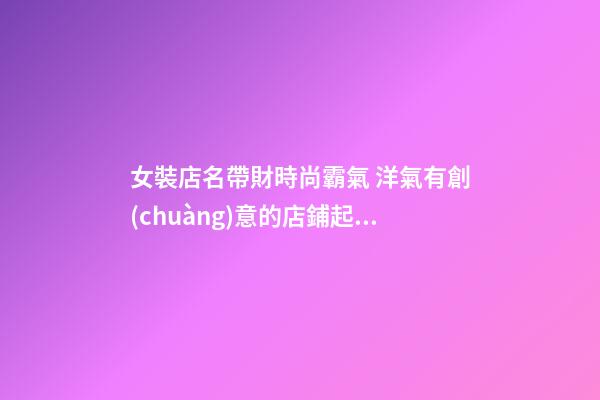 女裝店名帶財時尚霸氣 洋氣有創(chuàng)意的店鋪起名-名學(xué)網(wǎng)-第1張-店鋪起名-玄機派